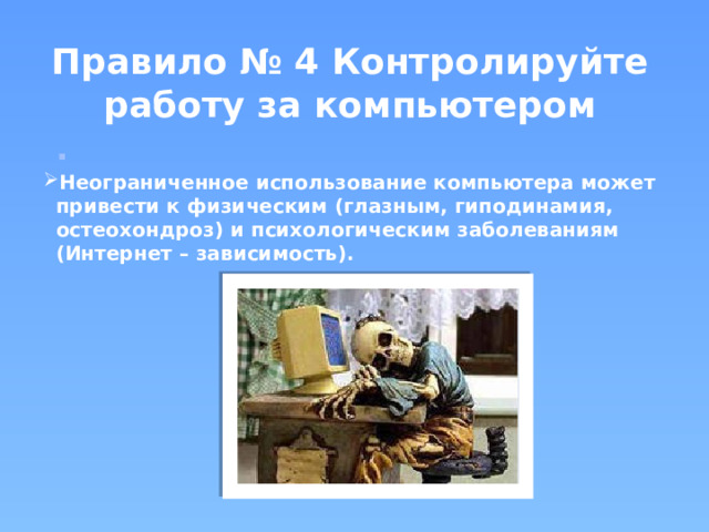 Правило № 4 Контролируйте работу за компьютером . Неограниченное использование компьютера может привести к физическим (глазным, гиподинамия, остеохондроз) и психологическим заболеваниям (Интернет – зависимость). 