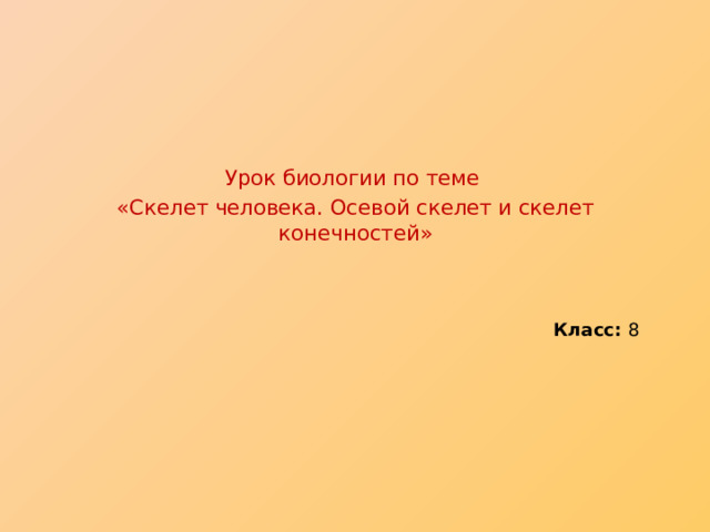 Урок биологии по теме «Скелет человека. Осевой скелет и скелет конечностей» Класс: 8 