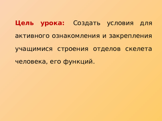   Цель урока:    Создать условия для  активного ознакомления и закрепления учащимися строения отделов скелета человека, его функций.   