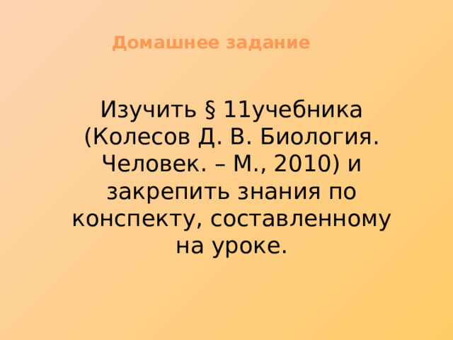  Домашнее задание Изучить § 11учебника (Колесов Д. В. Биология. Человек. – М., 2010) и закрепить знания по конспекту, составленному на уроке. 