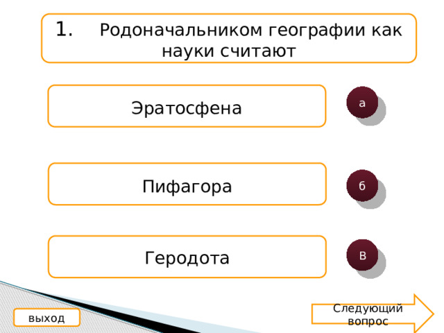 1.  Родоначальником географии как науки считают Эратосфена а Пифагора б Геродота В Следующий вопрос выход 