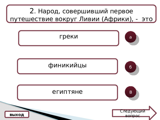 2 . Народ, совершивший первое путешествие вокруг Ливии (Африки), - это греки а финикийцы б египтяне В Следующий вопрос выход 