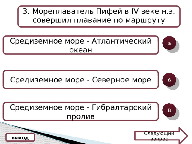 3 . Мореплаватель Пифей в IV веке н.э. совершил плавание по маршруту Средиземное море - Атлантический океан а Средиземное море - Северное море б Средиземное море - Гибралтарский пролив В Следующий вопрос выход 