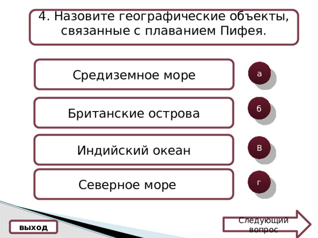 4 . Назовите географические объекты, связанные с плаванием Пифея. Средиземное море а б Британские острова Индийский океан В Северное море  г Следующий вопрос выход 