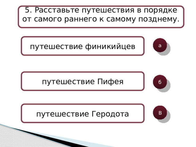 5 . Расставьте путешествия в порядке от самого раннего к самому позднему. путешествие финикийцев а путешествие Пифея б путешествие Геродота В 