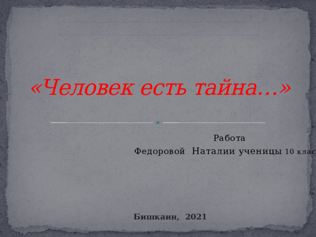  «Человек есть тайна…»   Работа Федоровой Наталии ученицы 10 класса Бишкаин, 2021 