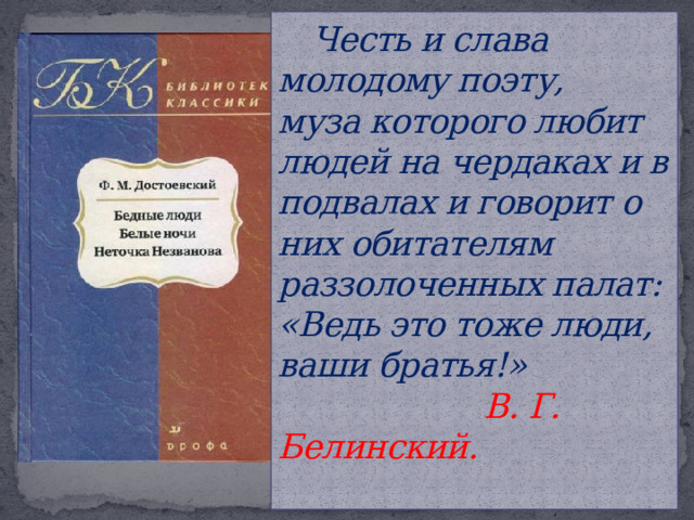  Честь и слава молодому поэту,  муза которого любит людей на чердаках и в подвалах и говорит о них обитателям раззолоченных палат: «Ведь это тоже люди, ваши братья!»  В. Г. Белинский.   