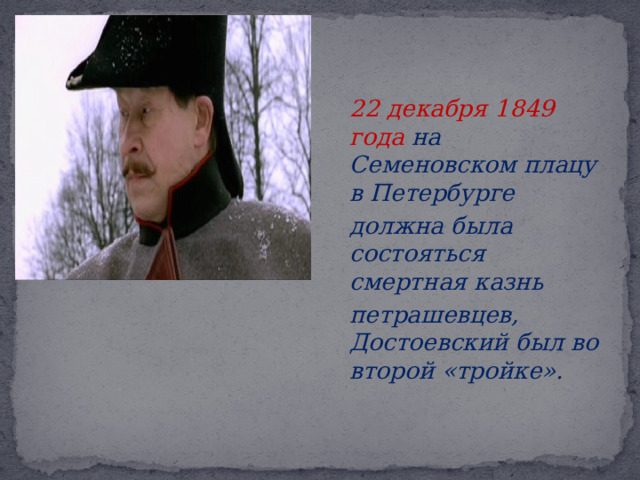  22 декабря 1849 года на Семеновском плацу в Петербурге  должна была состояться смертная казнь  петрашевцев, Достоевский был во второй «тройке». 