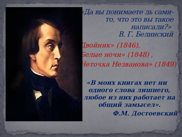 «Да вы понимаете ль сами-то, что это вы такое написали?»  В. Г. Белинский   «Двойник» (1846), «Белые ночи» (1848) , «Неточка Незванова» (1849)  «В моих книгах нет ни одного слова лишнего, любое из них работает на общий замысел». Ф.М. Достоевский   