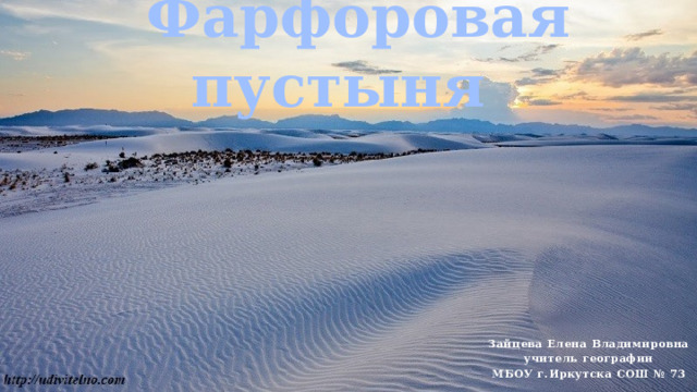  Фарфоровая пустыня  Зайцева Елена Владимировна учитель географии МБОУ г.Иркутска СОШ № 73 