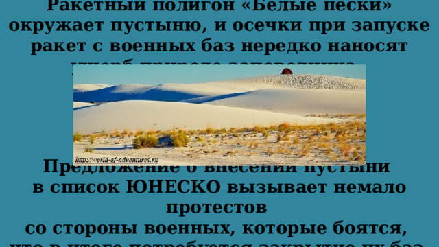 Ракетный полигон «Белые пески» окружает пустыню, и осечки при запуске ракет с военных баз нередко наносят ущерб природе заповедника. Предложение о внесении пустыни в список ЮНЕСКО вызывает немало протестов со стороны военных, которые боятся, что в итоге потребуется закрытие их баз. 