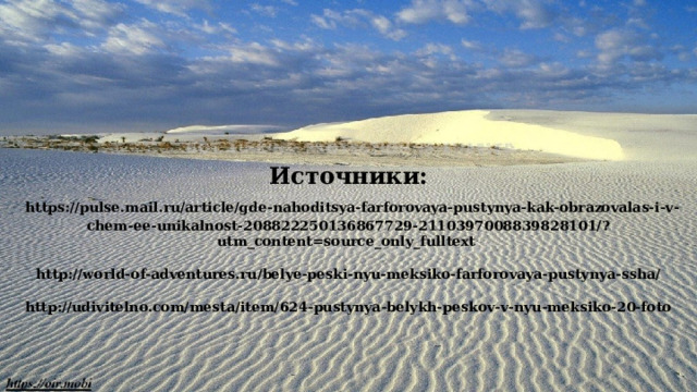 Источники:   https://pulse.mail.ru/article/gde-nahoditsya-farforovaya-pustynya-kak-obrazovalas-i-v-chem-ee-unikalnost-208822250136867729-2110397008839828101/?utm_content=source_only_fulltext   http://world-of-adventures.ru/belye-peski-nyu-meksiko-farforovaya-pustynya-ssha/   http://udivitelno.com/mesta/item/624-pustynya-belykh-peskov-v-nyu-meksiko-20-foto   