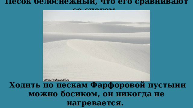 Песок белоснежный, что его сравнивают со снегом.   Ходить по пескам Фарфоровой пустыни можно босиком, он никогда не нагревается. Селенит отражает солнце.  