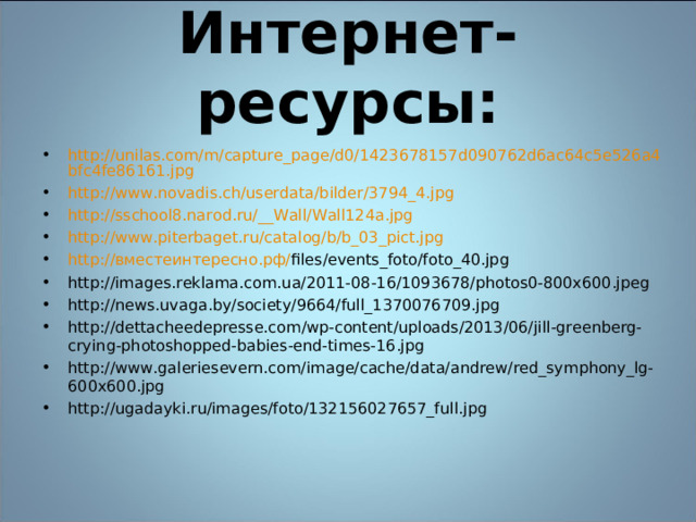 Интернет-ресурсы: http://unilas.com/m/capture_page/d0/1423678157d090762d6ac64c5e526a4bfc4fe86161.jpg http://www.novadis.ch/userdata/bilder/3794_4.jpg http://sschool8.narod.ru/__Wall/Wall124a.jpg http://www.piterbaget.ru/catalog/b/b_03_pict.jpg http:// вместеинтересно.рф/ files/events_foto/foto_40.jpg http://images.reklama.com.ua/2011-08-16/1093678/photos0-800x600.jpeg http://news.uvaga.by/society/9664/full_1370076709.jpg http://dettacheedepresse.com/wp-content/uploads/2013/06/jill-greenberg-crying-photoshopped-babies-end-times-16.jpg http://www.galeriesevern.com/image/cache/data/andrew/red_symphony_lg-600x600.jpg http://ugadayki.ru/images/foto/132156027657_full.jpg 