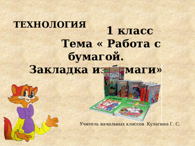 ТЕХНОЛОГИЯ  1 класс  Тема « Работа с бумагой. Закладка из бумаги» Учитель начальных классов Кулагина Г. С. 