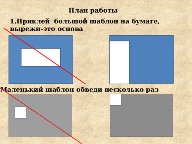 План работы 1.Приклей большой шаблон на бумаге, вырежи-это основа 2. Маленький шаблон обведи несколько раз 