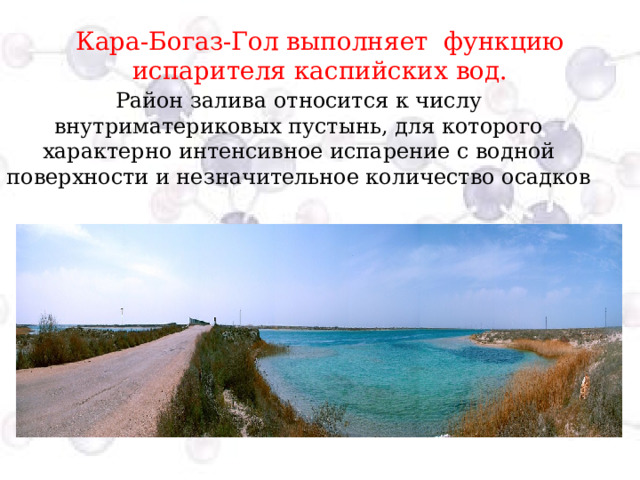 Кара-Богаз-Гол выполняет функцию испарителя каспийских вод. Район залива относится к числу внутриматериковых пустынь, для которого характерно интенсивное испарение с водной поверхности и незначительное количество осадков Давайте разберём как же происходит процесс испарения  