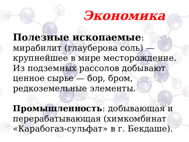  Экономика Полезные ископаемые : мирабилит (глауберова соль) — крупнейшее в мире месторождение. Из подземных рассолов добывают ценное сырье — бор, бром, редкоземельные элементы. Промышленность : добывающая и перерабатывающая (химкомбинат «Карабогаз-сульфат» в г. Бекдаше).  