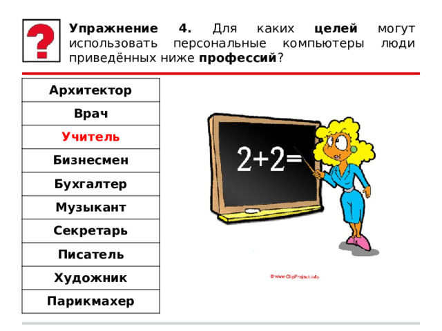 Упражнение 4. Для каких целей могут использовать персональные компьютеры люди приведённых ниже профессий ? Архитектор Врач Учитель Бизнесмен Бухгалтер Музыкант Секретарь Писатель Художник Парикмахер 