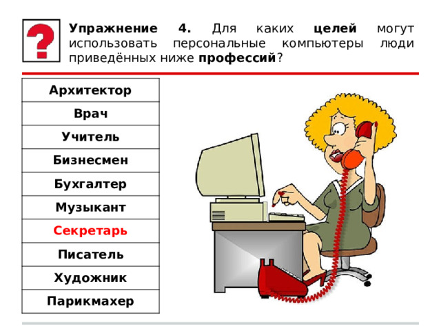 Упражнение 4. Для каких целей могут использовать персональные компьютеры люди приведённых ниже профессий ? Архитектор Врач Учитель Бизнесмен Бухгалтер Музыкант Секретарь Писатель Художник Парикмахер 