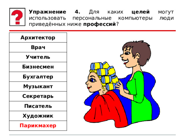 Упражнение 4. Для каких целей могут использовать персональные компьютеры люди приведённых ниже профессий ? Архитектор Врач Учитель Бизнесмен Бухгалтер Музыкант Секретарь Писатель Художник Парикмахер 