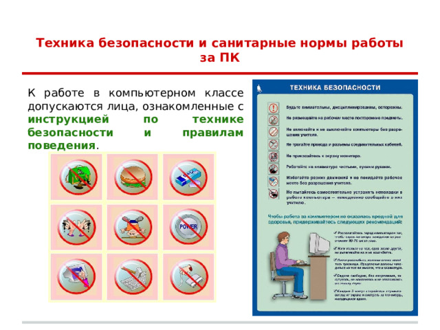 Техника безопасности и санитарные нормы работы за ПК К работе в компьютерном классе допускаются лица, ознакомленные с инструкцией по технике безопасности и правилам поведения . 