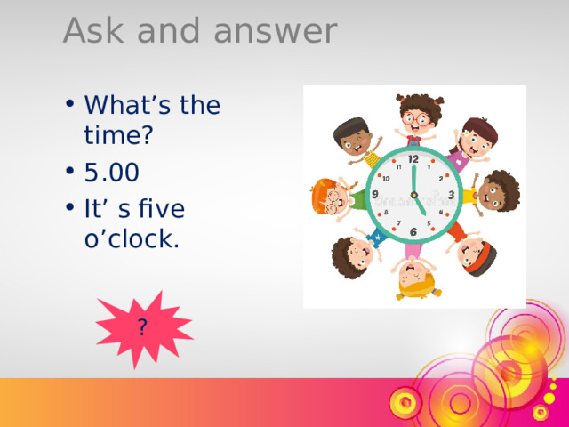 Ask and answer What’s the time? 5.00 It’ s five o’clock. ? 