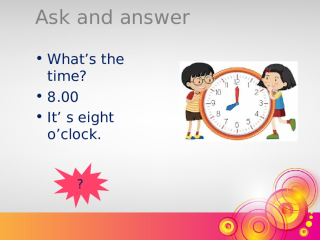 Ask and answer What’s the time? 8.00 It’ s eight o’clock. ? 