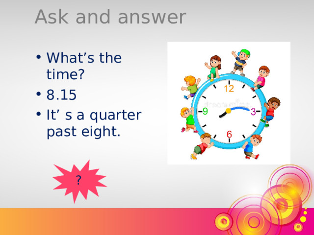 Ask and answer What’s the time? 8.15 It’ s a quarter past eight. ? 