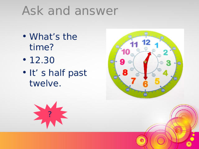 Ask and answer What’s the time? 12.30 It’ s half past twelve. ? 