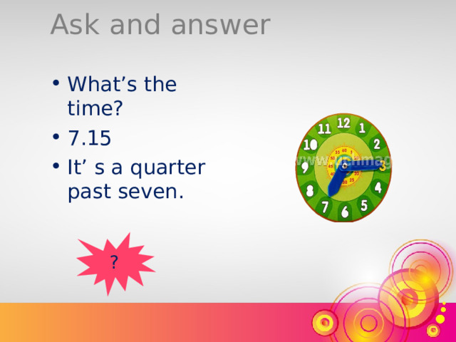 Ask and answer What’s the time? 7.15 It’ s a quarter past seven. ? 
