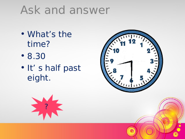 Ask and answer What’s the time? 8.30 It’ s half past eight. ? 