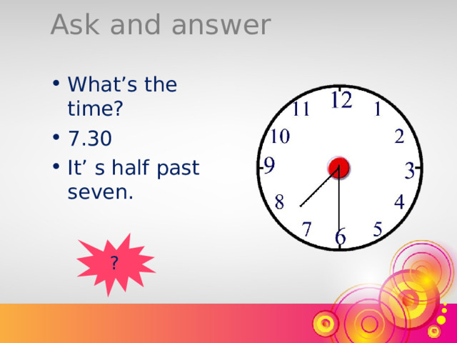 Ask and answer What’s the time? 7.30 It’ s half past seven. ? 