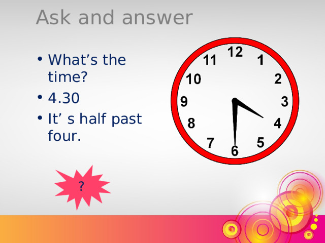 Ask and answer What’s the time? 4.30 It’ s half past four. ? 