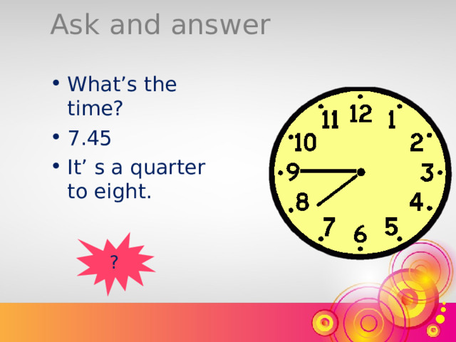Ask and answer What’s the time? 7.45 It’ s a quarter to eight. ? 