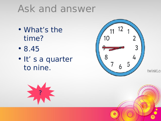 Ask and answer What’s the time? 8.45 It’ s a quarter to nine. ? 