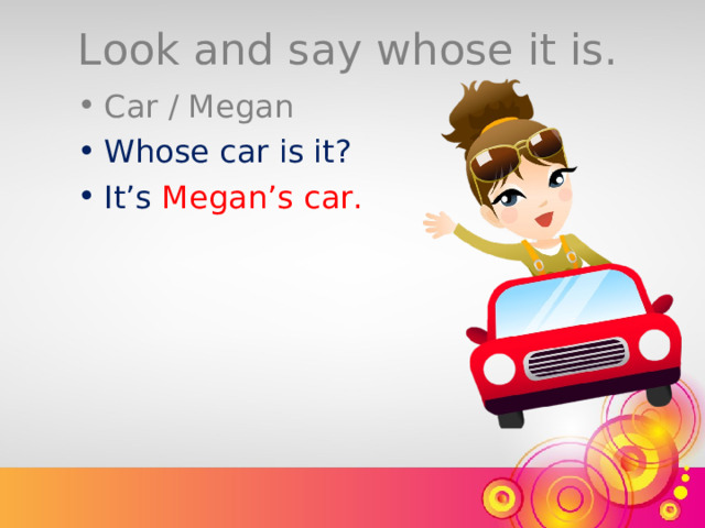 Look and say whose it is. Car / Megan Whose car is it? It’s  Megan’s  car. 