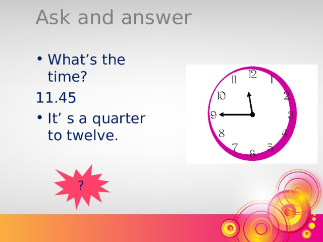 Ask and answer What’s the time? 11.45 It’ s a quarter to twelve. ? 