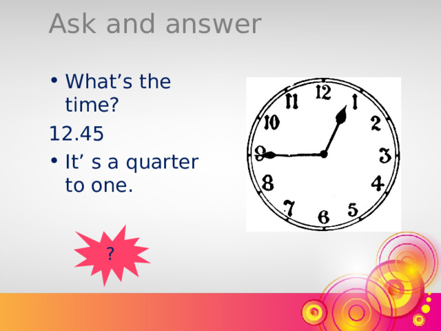 Ask and answer What’s the time? 12.45 It’ s a quarter to one. ? 