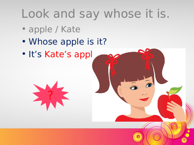 Look and say whose it is. apple / Kate Whose apple is it? It’s  Kate’s apple. ? 