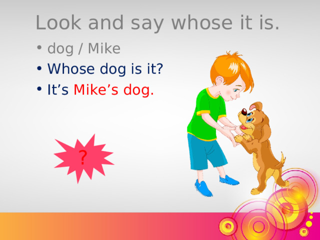 Look and say whose it is. dog / Mike Whose dog is it? It’s  Mike’s dog. ? 