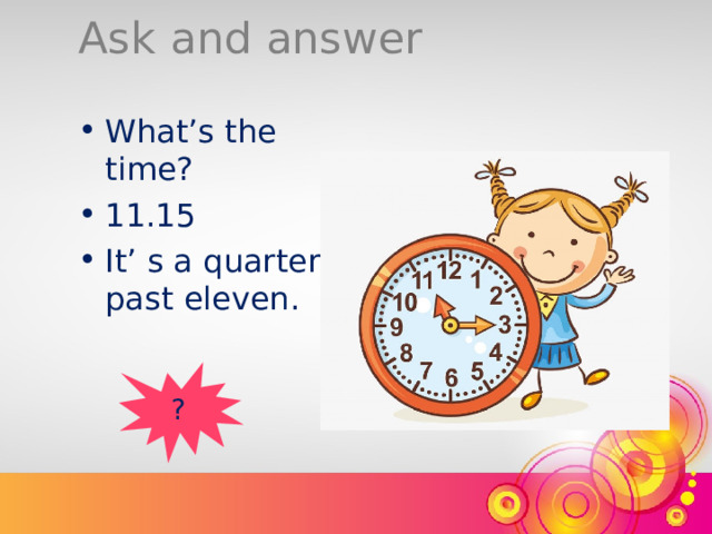 Ask and answer What’s the time? 11.15 It’ s a quarter past eleven. ? 