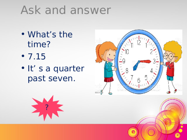 Ask and answer What’s the time? 7.15 It’ s a quarter past seven. ? 