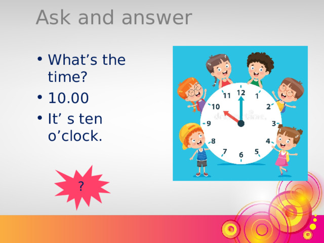 Ask and answer What’s the time? 10.00 It’ s ten o’clock. ? 