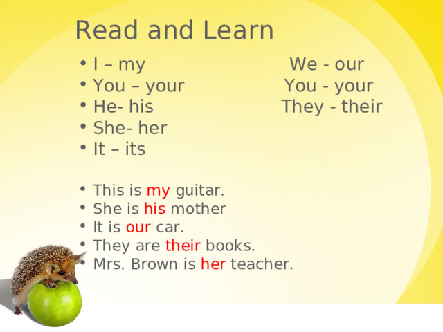 Read and Learn I – my We - our You – your You - your He- his They - their She- her It – its This is my guitar. She is his mother It is our car. They are their books. Mrs. Brown is her teacher.   