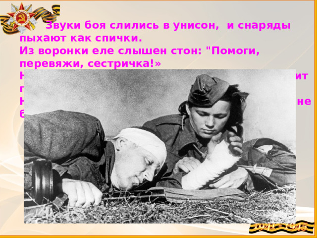  Звуки боя слились в унисон, и снаряды пыхают как спички.  Из воронки еле слышен стон: 