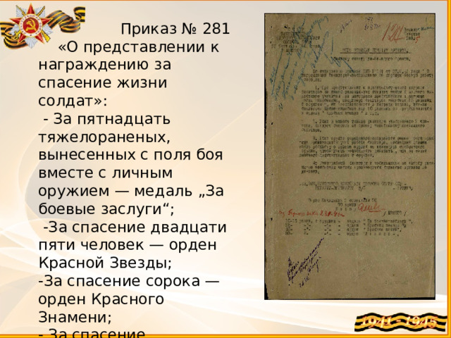  Приказ № 281  «О представлении к награждению за спасение жизни солдат»:  - За пятнадцать тяжелораненых, вынесенных с поля боя вместе с личным оружием — медаль „За боевые заслуги“;  -За спасение двадцати пяти человек — орден Красной Звезды; -За спасение сорока — орден Красного Знамени; - За спасение восьмидесяти — орден Ленина. 
