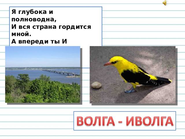 Я глубока и полноводна,  И вся страна гордится мной.  А впереди ты И прибавишь -  И стану птицей я лесной. 