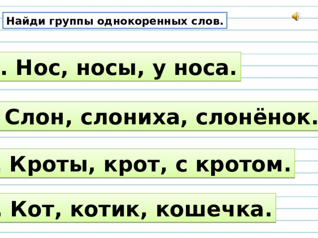 Найди группы однокоренных слов. 1. Нос, носы, у носа. 2. Слон, слониха, слонёнок. 3. Кроты, крот, с кротом. 4. Кот, котик, кошечка. 