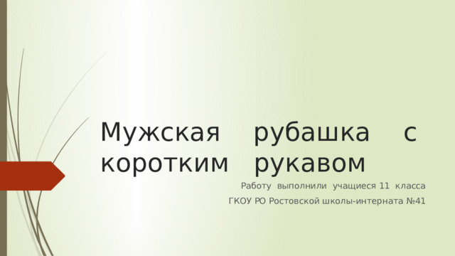 Мужская рубашка с коротким рукавом Работу выполнили учащиеся 11 класса  ГКОУ РО Ростовской школы-интерната №41 
